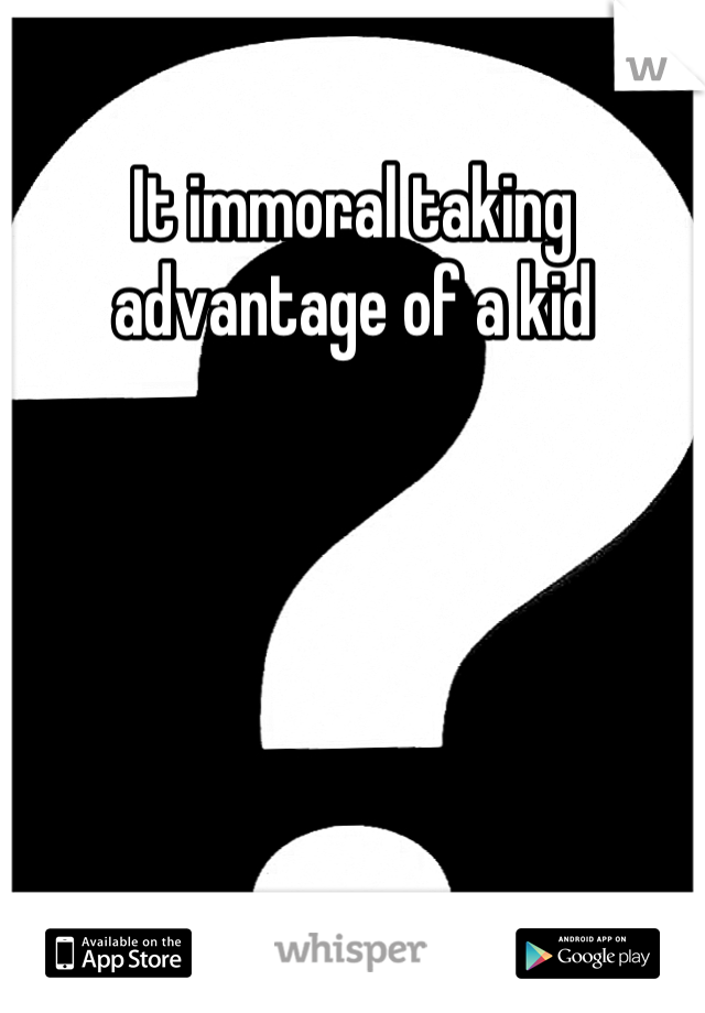It immoral taking advantage of a kid