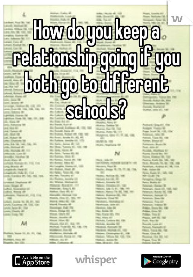 How do you keep a relationship going if you both go to different schools?