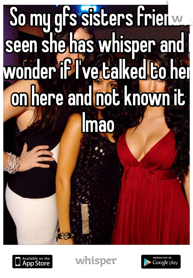 So my gfs sisters friend I seen she has whisper and I wonder if I've talked to her on here and not known it lmao