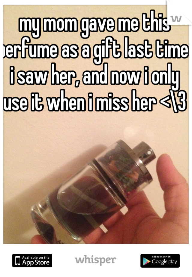 my mom gave me this perfume as a gift last time i saw her, and now i only use it when i miss her <\3