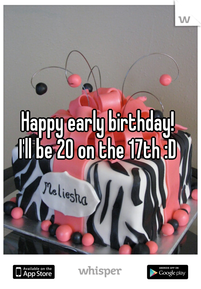 Happy early birthday! 
I'll be 20 on the 17th :D 