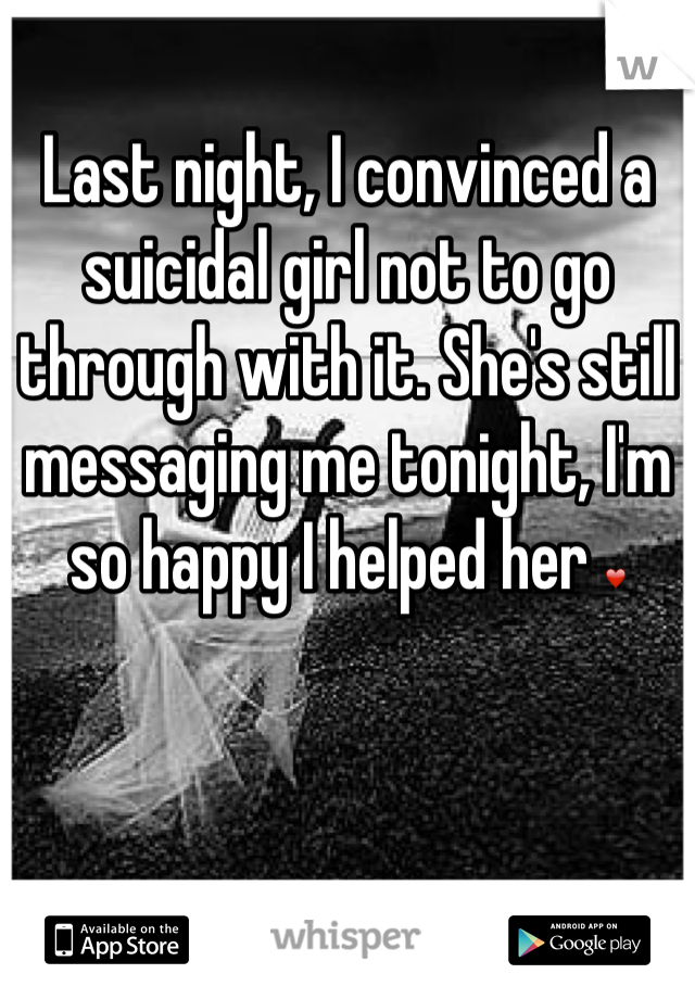Last night, I convinced a suicidal girl not to go through with it. She's still messaging me tonight, I'm so happy I helped her ❤