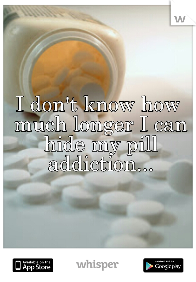 I don't know how much longer I can hide my pill addiction...