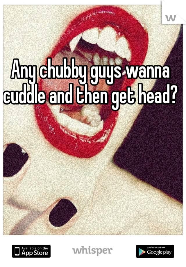 Any chubby guys wanna cuddle and then get head?