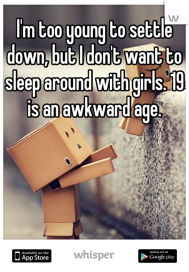 I'm too young to settle down, but I don't want to sleep around with girls. 19 is an awkward age.