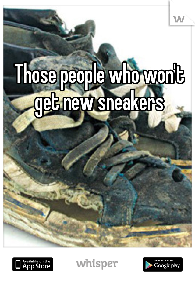 Those people who won't get new sneakers