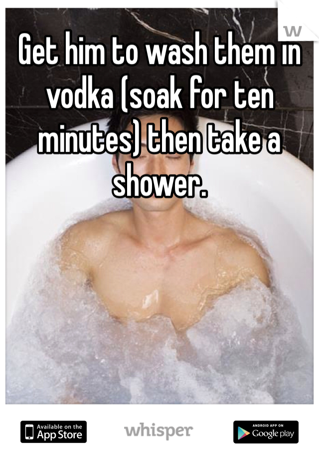 Get him to wash them in vodka (soak for ten minutes) then take a shower.