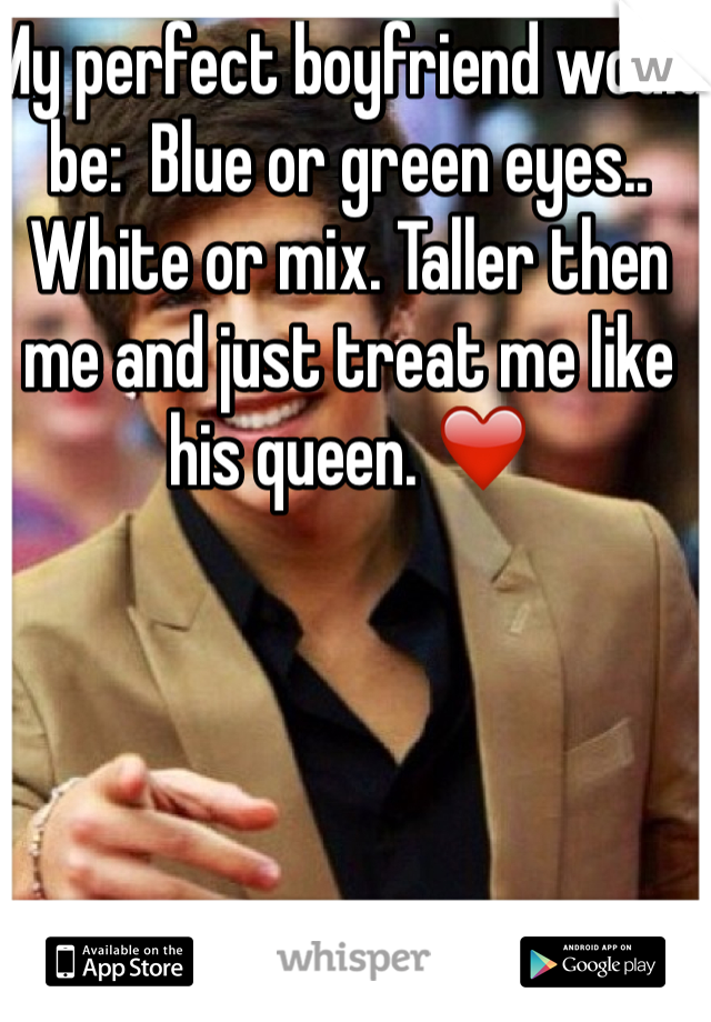 My perfect boyfriend would be:  Blue or green eyes.. White or mix. Taller then me and just treat me like his queen. ❤️