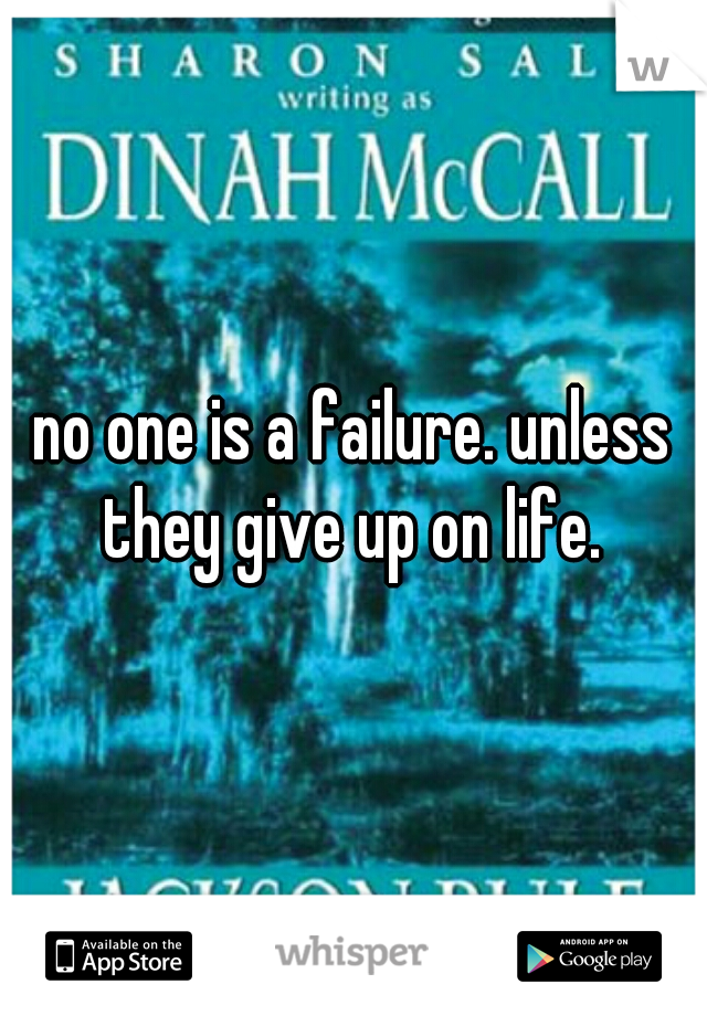 no one is a failure. unless they give up on life. 