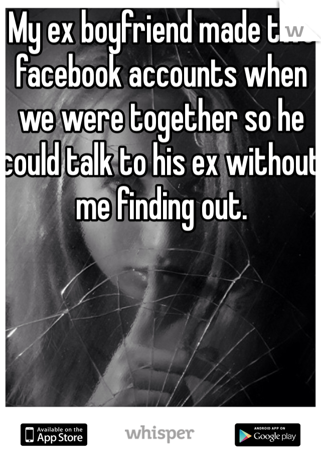 My ex boyfriend made two facebook accounts when we were together so he could talk to his ex without me finding out.