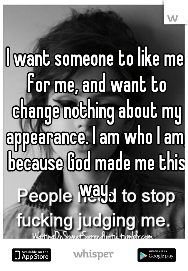 I want someone to like me for me, and want to change nothing about my appearance. I am who I am, because God made me this way. 