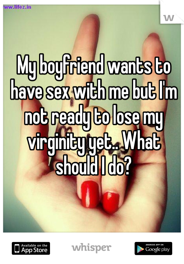 My boyfriend wants to have sex with me but I'm not ready to lose my virginity yet.. What should I do?