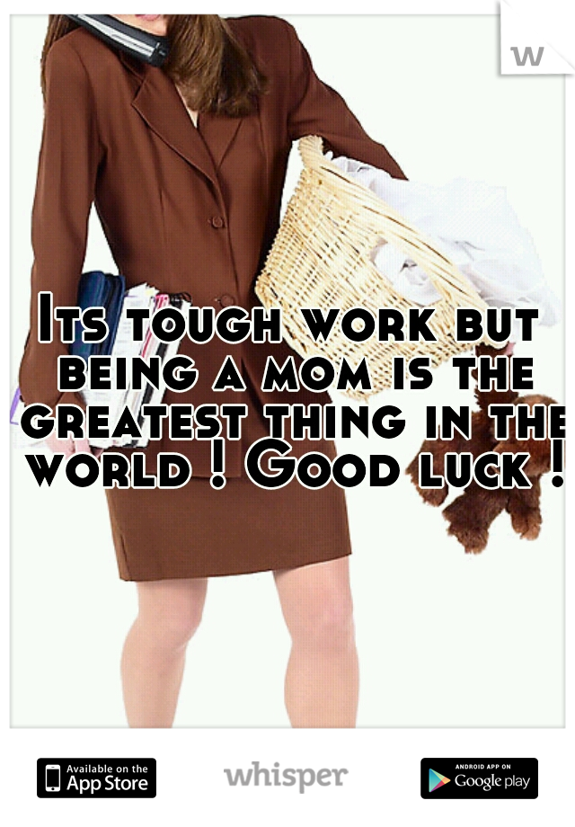 Its tough work but being a mom is the greatest thing in the world ! Good luck !