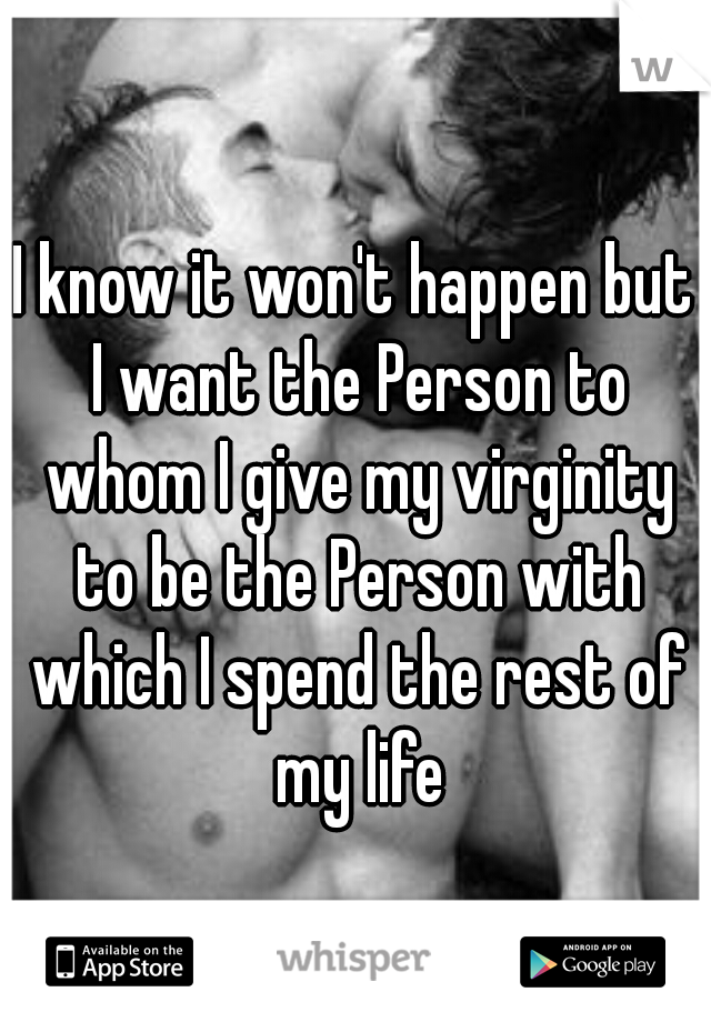 I know it won't happen but I want the Person to whom I give my virginity to be the Person with which I spend the rest of my life