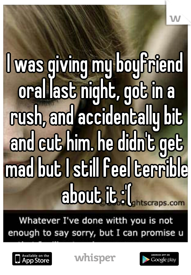 I was giving my boyfriend oral last night, got in a rush, and accidentally bit and cut him. he didn't get mad but I still feel terrible about it :'(