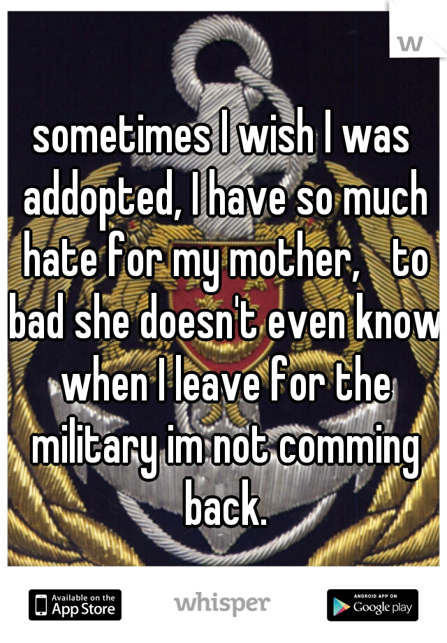 sometimes I wish I was addopted, I have so much hate for my mother, 
to bad she doesn't even know when I leave for the military im not comming back.