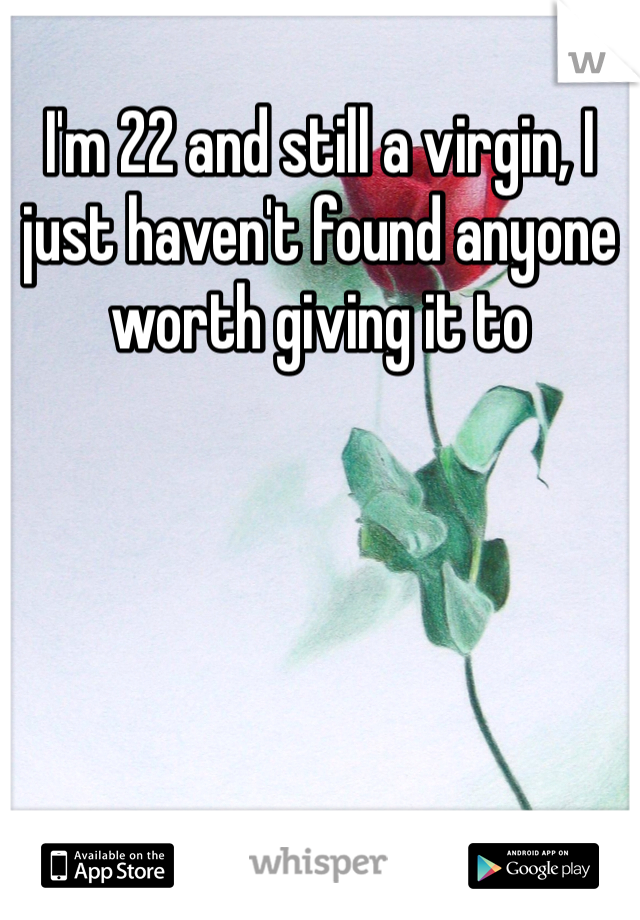 I'm 22 and still a virgin, I just haven't found anyone worth giving it to