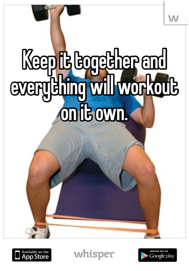 Keep it together and everything will workout on it own. 