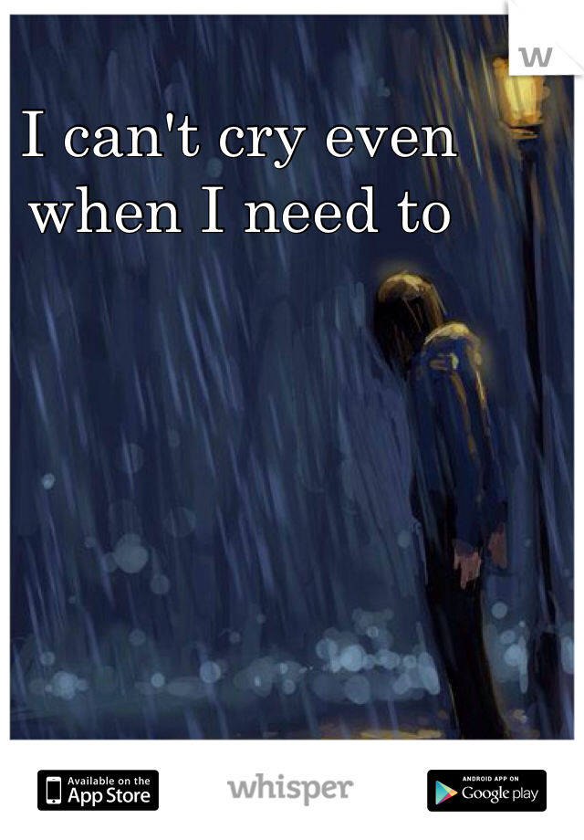 I can't cry even when I need to