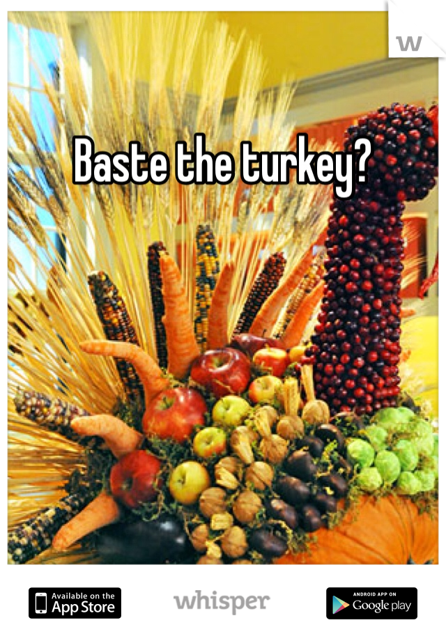 Baste the turkey?