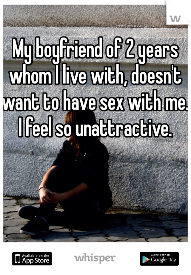 My boyfriend of 2 years whom I live with, doesn't want to have sex with me. I feel so unattractive. 