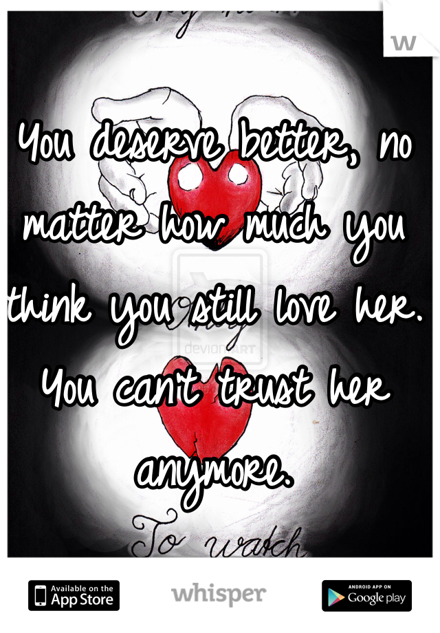 You deserve better, no matter how much you think you still love her. You can't trust her anymore.