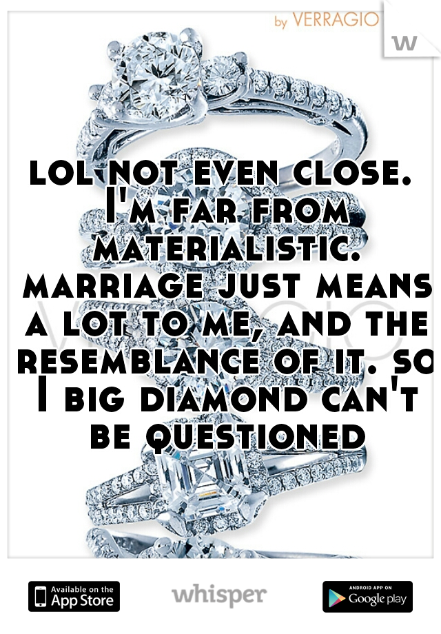 lol not even close. I'm far from materialistic. marriage just means a lot to me, and the resemblance of it. so I big diamond can't be questioned