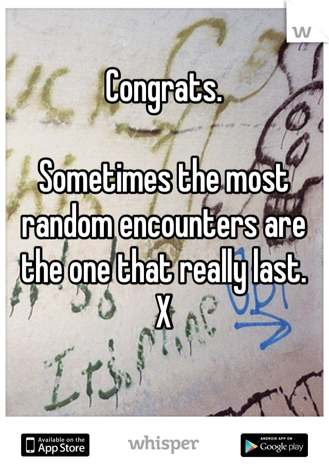 Congrats.

Sometimes the most random encounters are the one that really last.
X