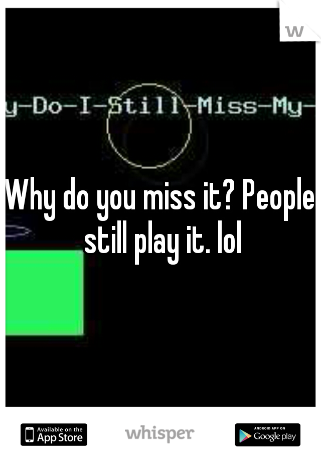Why do you miss it? People still play it. lol