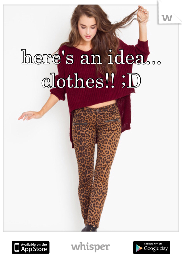 here's an idea...
clothes!! ;D