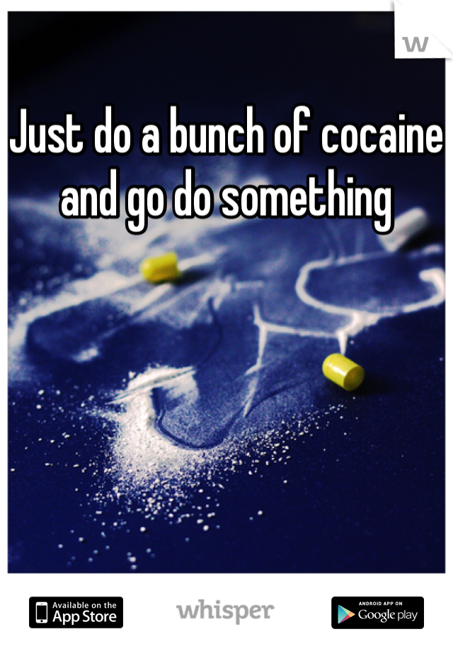 Just do a bunch of cocaine and go do something