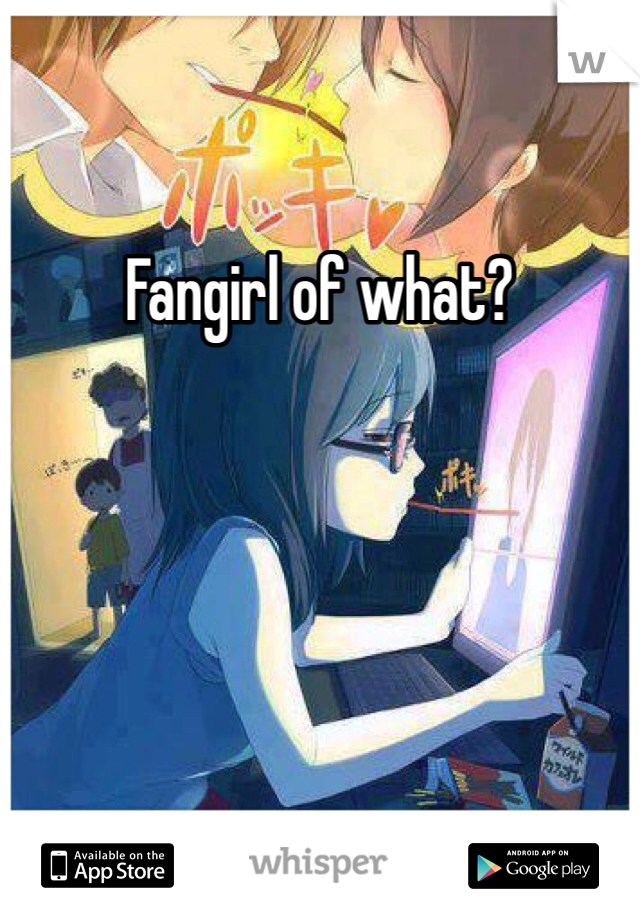 Fangirl of what?