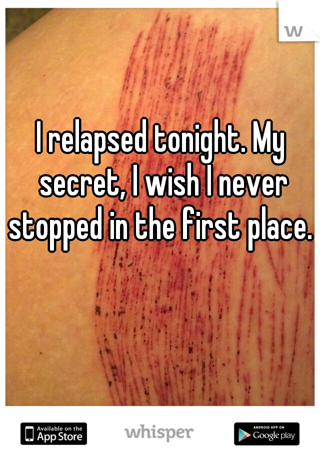 I relapsed tonight. My secret, I wish I never stopped in the first place. 