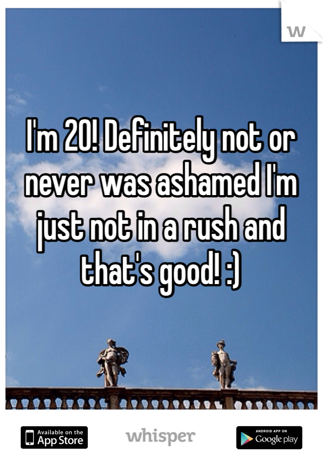 I'm 20! Definitely not or never was ashamed I'm just not in a rush and that's good! :)