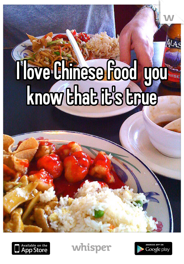 I love Chinese food  you know that it's true