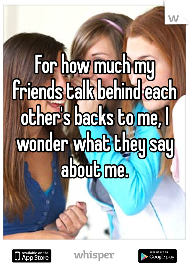 For how much my 
friends talk behind each other's backs to me, I wonder what they say about me. 
