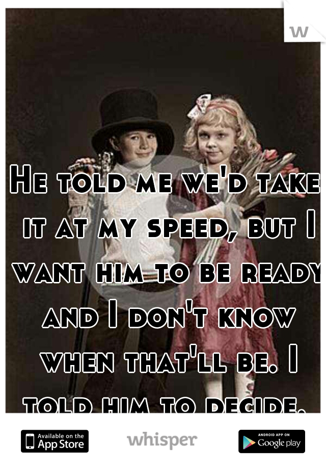 He told me we'd take it at my speed, but I want him to be ready and I don't know when that'll be. I told him to decide. 