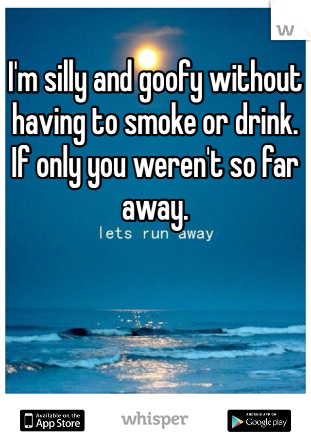 I'm silly and goofy without having to smoke or drink. If only you weren't so far away.