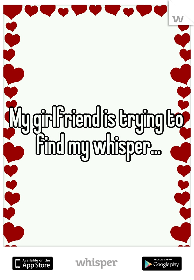 My girlfriend is trying to find my whisper...