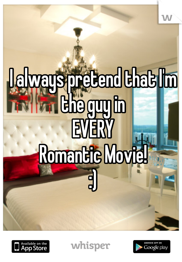 I always pretend that I'm the guy in 
EVERY 
Romantic Movie!
:)