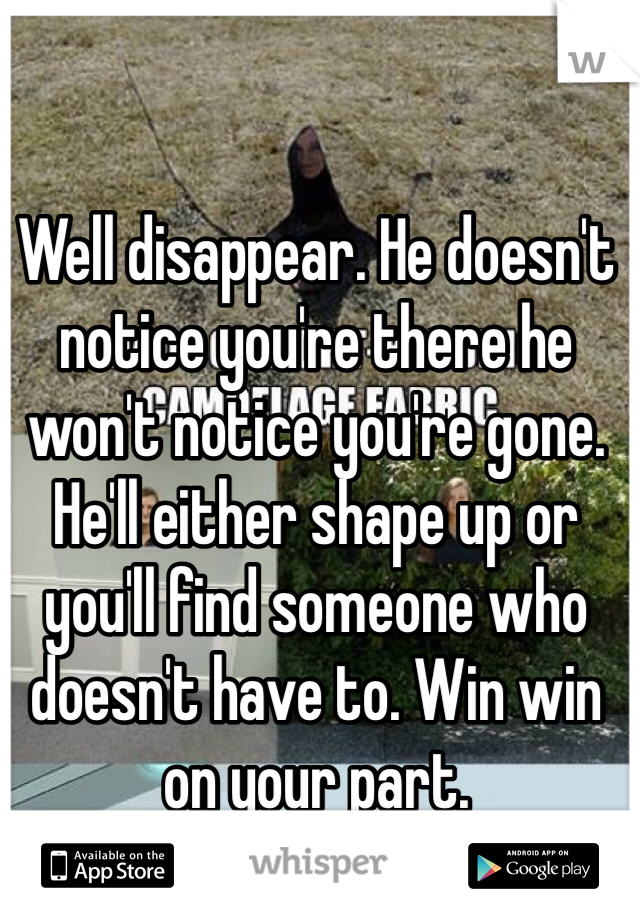 Well disappear. He doesn't notice you're there he won't notice you're gone. He'll either shape up or you'll find someone who doesn't have to. Win win on your part. 