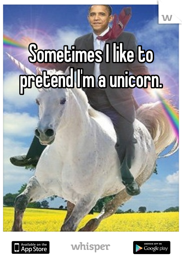 Sometimes I like to pretend I'm a unicorn.