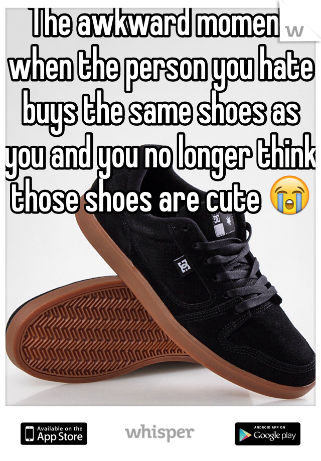 The awkward moment when the person you hate buys the same shoes as you and you no longer think those shoes are cute 😭