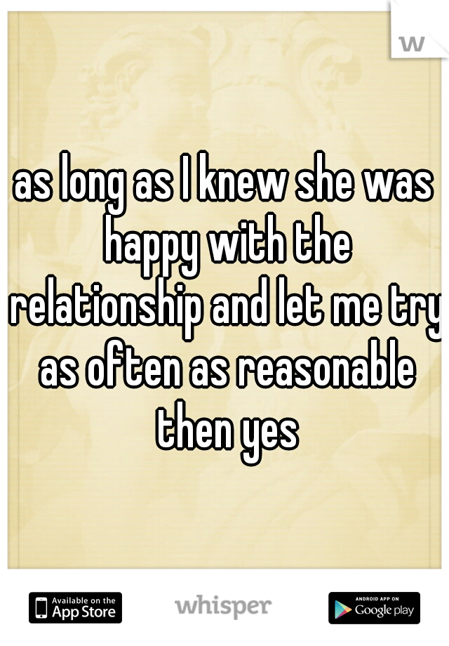 as long as I knew she was happy with the relationship and let me try as often as reasonable then yes