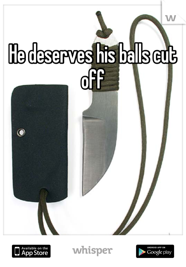 He deserves his balls cut off
