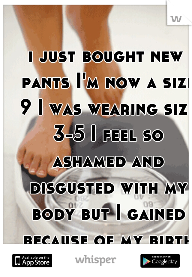 i just bought new pants I'm now a size 9 I was wearing size 3-5 I feel so ashamed and disgusted with my body but I gained because of my birth control again.. :(  . I'm 5'3 or 5'4 150 pounds. 