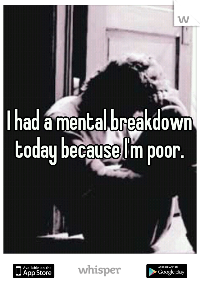 I had a mental breakdown today because I'm poor. 