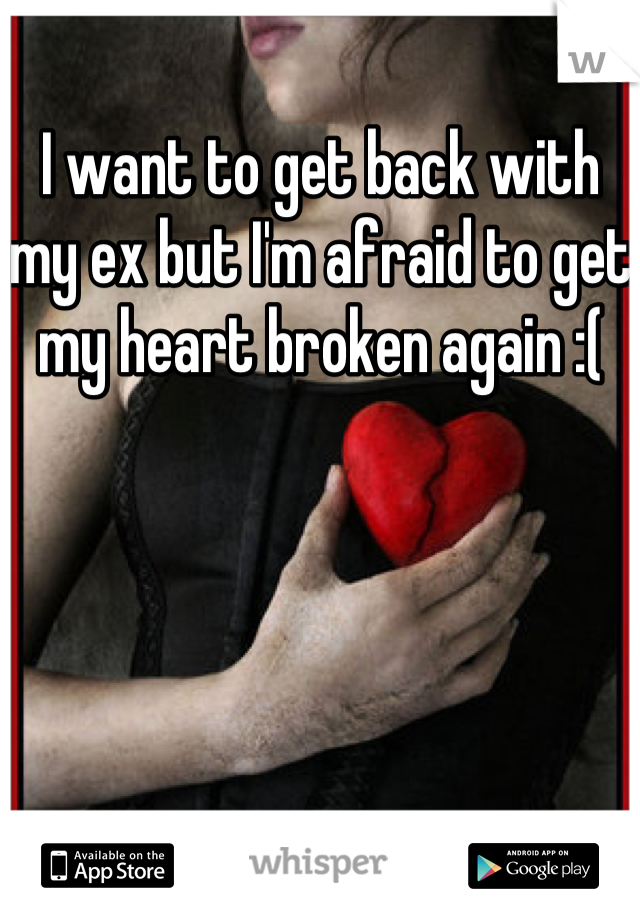 I want to get back with my ex but I'm afraid to get my heart broken again :( 