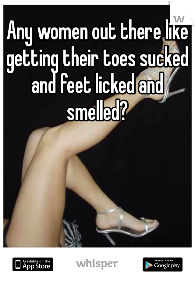 Any women out there like getting their toes sucked and feet licked and smelled?