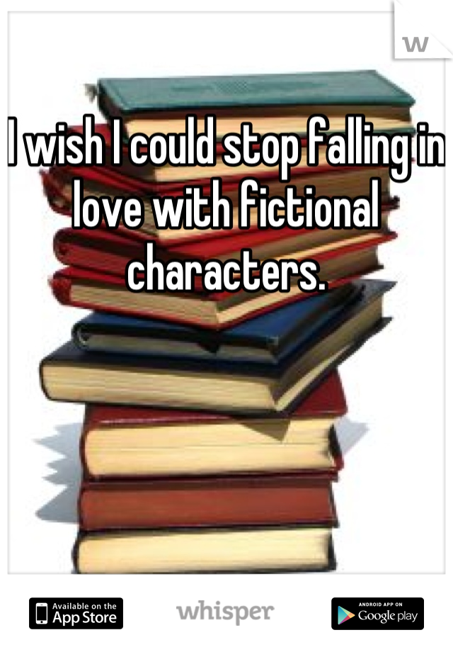 I wish I could stop falling in love with fictional  characters.